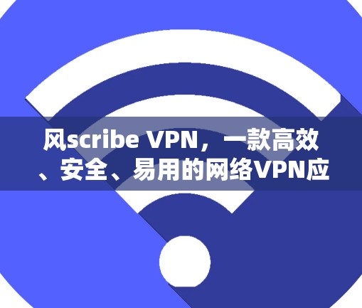 风scribe VPN，一款高效、安全、易用的网络VPN应用—你值得下载！