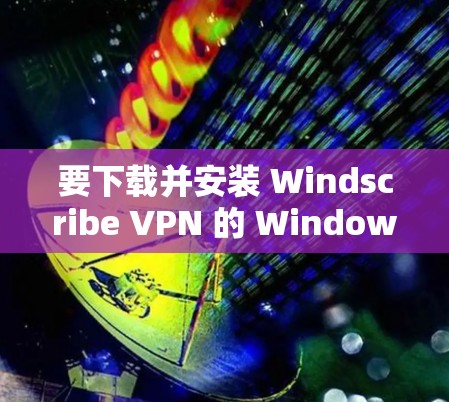 要下载并安装 Windscribe VPN 的 Windows 版本，步骤如下