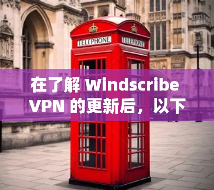 在了解 Windscribe VPN 的更新后，以下是对其主要功能和使用指南的系统总结