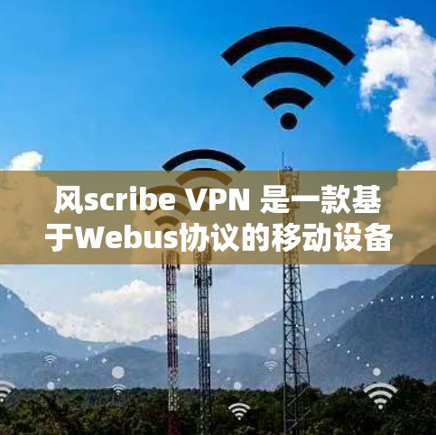 风scribe VPN 是一款基于Webus协议的移动设备VPN软件，专为用户设计，提供多种加密方式、端口管理、防火墙功能和多设备支持。以下是关于风scribe VPN 的详细分析