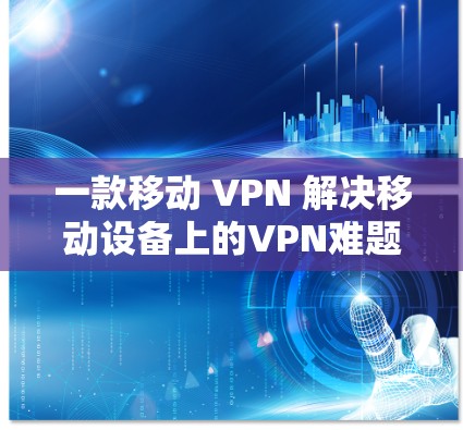 一款移动 VPN 解决移动设备上的VPN难题