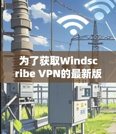 为了获取Windscribe VPN的最新版官方客户端，您可以按照以下步骤进行