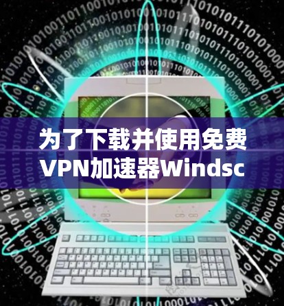 为了下载并使用免费VPN加速器Windscribe VPN，可以按照以下步骤进行