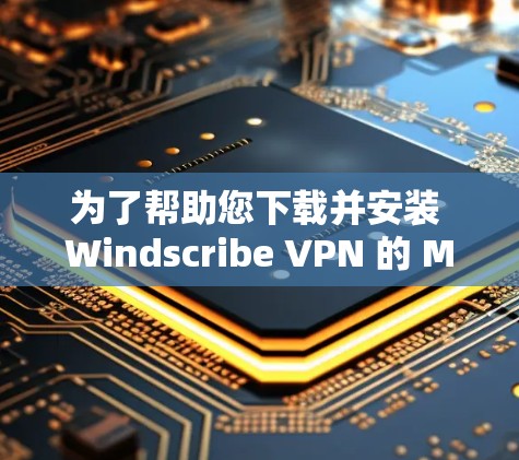 为了帮助您下载并安装 Windscribe VPN 的 Mac版，以下是详细的步骤指南
