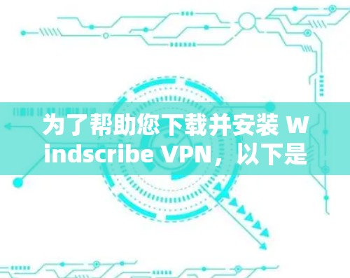 为了帮助您下载并安装 Windscribe VPN，以下是一些建议步骤，您可以根据实际情况进行调整
