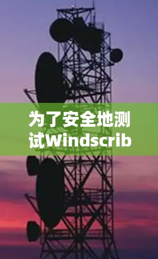为了安全地测试Windscribe VPN节点，以下是一步步的指南