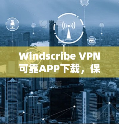 Windscribe VPN可靠APP下载，保护你的网络连接，轻松开启高安全模式