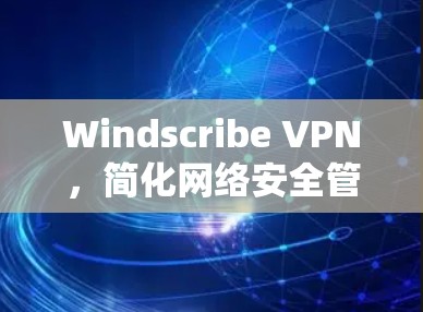 Windscribe VPN，简化网络安全管理的实用工具