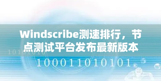 Windscribe测速排行，节点测试平台发布最新版本