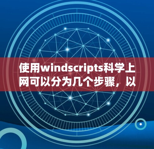 使用windscripts科学上网可以分为几个步骤，以下是一个详细的指南