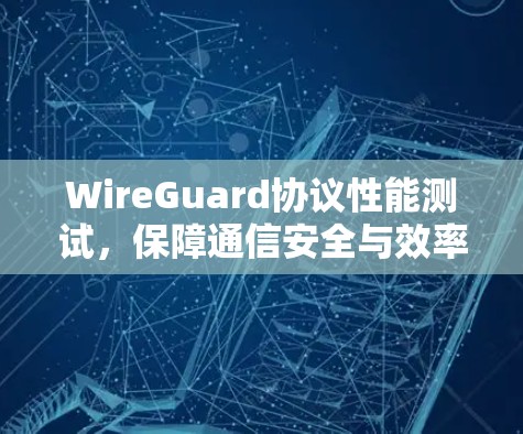 WireGuard协议性能测试，保障通信安全与效率的实用解决方案