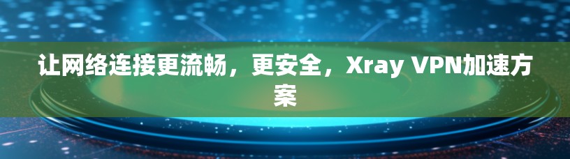 让网络连接更流畅，更安全，Xray VPN加速方案