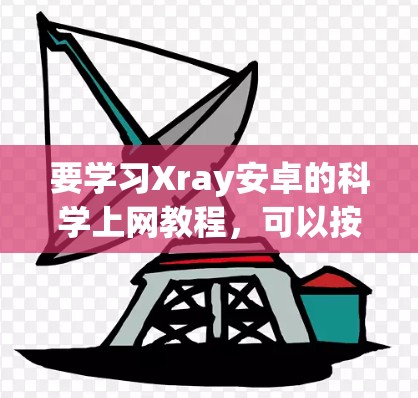 要学习Xray安卓的科学上网教程，可以按照以下步骤进行