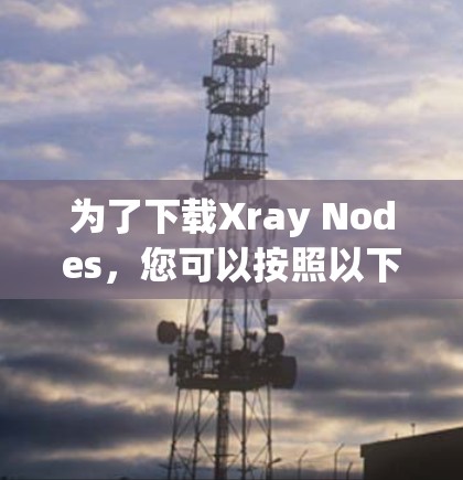 为了下载Xray Nodes，您可以按照以下步骤进行
