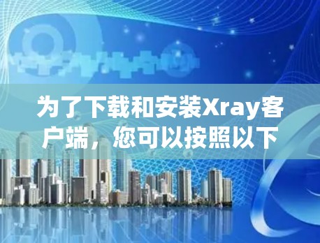 为了下载和安装Xray客户端，您可以按照以下步骤操作