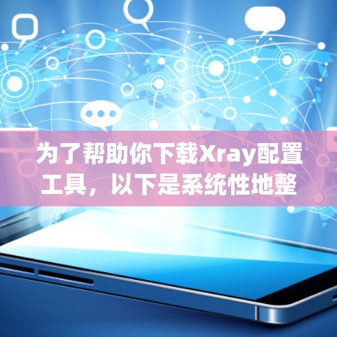 为了帮助你下载Xray配置工具，以下是系统性地整理的步骤和建议
