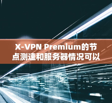 X-VPN Premium的节点测速和服务器情况可以从以下几个方面进行分析