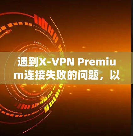 遇到X-VPN Premium连接失败的问题，以下是逐步的解决方案