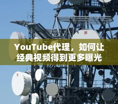 YouTube代理，如何让经典视频得到更多曝光