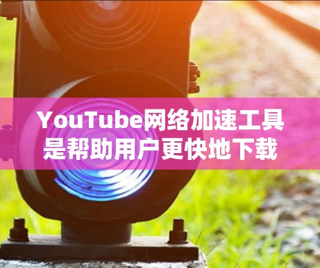 YouTube网络加速工具是帮助用户更快地下载YouTube视频的工具，通常通过高速下载技术来提升下载速度。以下是几个主要的YouTube网络加速工具及其详细介绍