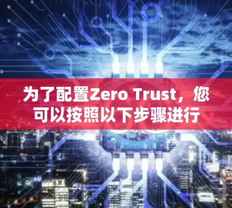 为了配置Zero Trust，您可以按照以下步骤进行