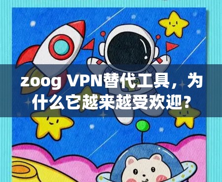 zoog VPN替代工具，为什么它越来越受欢迎？