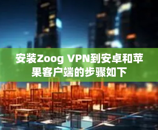 安装Zoog VPN到安卓和苹果客户端的步骤如下