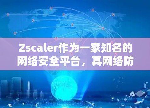 Zscaler作为一家知名的网络安全平台，其网络防护措施在访问控制、权限管理、日志监控、网络安全策略和威胁分析等方面表现优异。以下是这些关键部分的详细分析