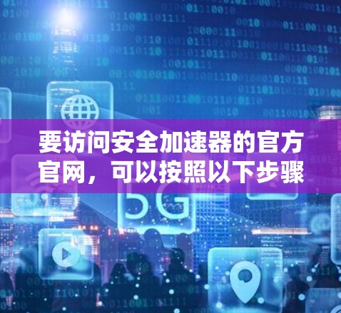 要访问安全加速器的官方官网，可以按照以下步骤进行