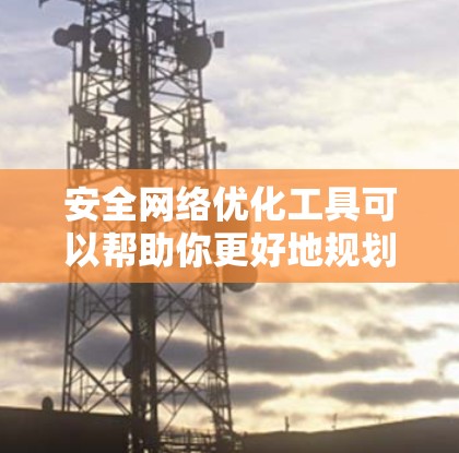 安全网络优化工具可以帮助你更好地规划和管理网络，从而提高网络的安全性和用户体验。以下是一些常用的工具包，涵盖了网络、应用和数据安全方面