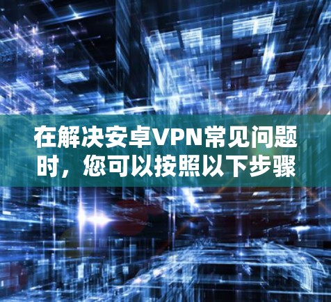 在解决安卓VPN常见问题时，您可以按照以下步骤操作