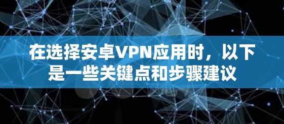 在选择安卓VPN应用时，以下是一些关键点和步骤建议