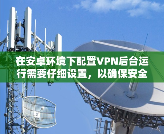 在安卓环境下配置VPN后台运行需要仔细设置，以确保安全性和稳定性。以下是详细的步骤指南