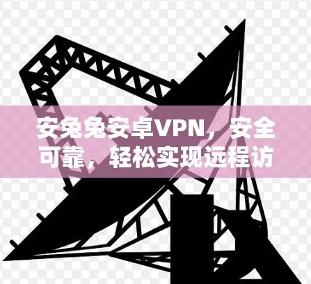 安兔兔安卓VPN，安全可靠，轻松实现远程访问
