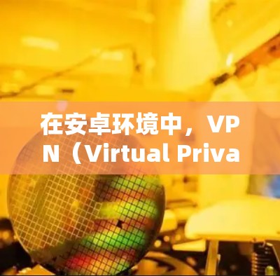 在安卓环境中，VPN（Virtual Private Network）可以通过应用商店或第三方网站实现。以下是几种常见的安卓VPN连接工具