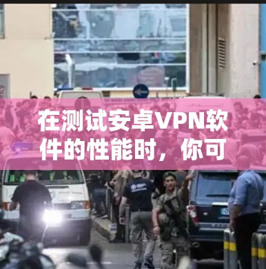 在测试安卓VPN软件的性能时，你可以通过以下步骤和指标进行测试