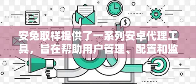 安兔取样提供了一系列安卓代理工具，旨在帮助用户管理、配置和监控安卓应用的代理服务。以下是一些推荐工具，帮助用户轻松管理自己的安卓代理