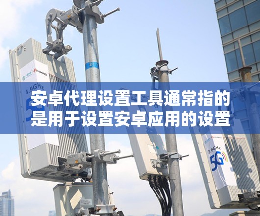 安卓代理设置工具通常指的是用于设置安卓应用的设置工具。这些工具可以帮助用户管理应用，优化用户体验，以及清理应用。以下是一些常见的安卓设置工具及其功能