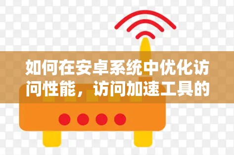 如何在安卓系统中优化访问性能，访问加速工具的实用指南