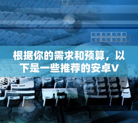 根据你的需求和预算，以下是一些推荐的安卓VPN加速工具的详细比较