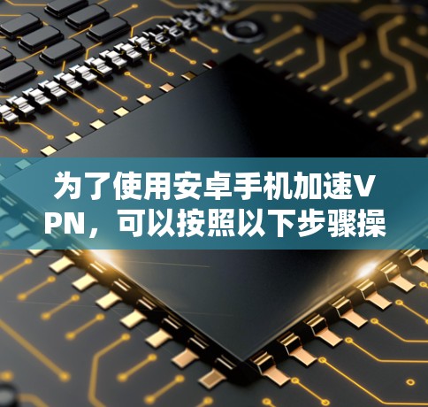 为了使用安卓手机加速VPN，可以按照以下步骤操作