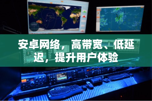 安卓网络，高带宽、低延迟，提升用户体验