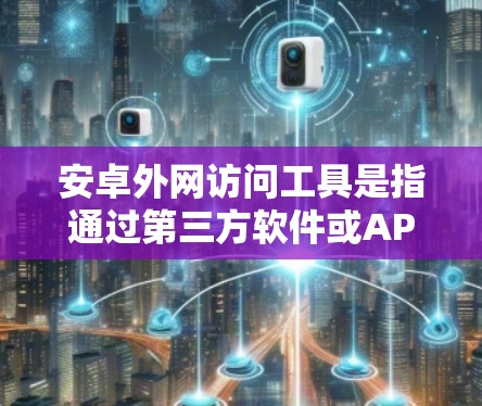 安卓外网访问工具是指通过第三方软件或API访问安卓设备（如手机、电脑等）的软件或服务。这些工具通常用于获取设备的账户、隐私信息或其他功能，但需要谨慎使用，确保数据安全和隐私保护