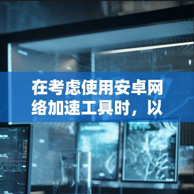 在考虑使用安卓网络加速工具时，以下是一些关键点和推荐