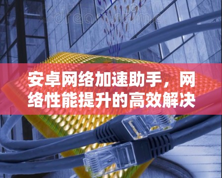 安卓网络加速助手，网络性能提升的高效解决方案