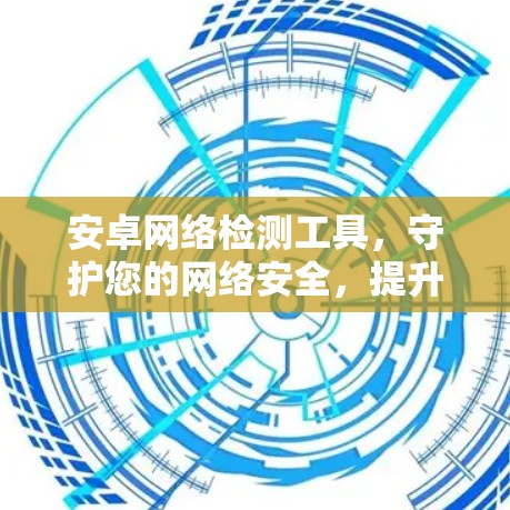 安卓网络检测工具，守护您的网络安全，提升数据安全性