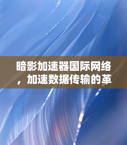 暗影加速器国际网络，加速数据传输的革命性解决方案