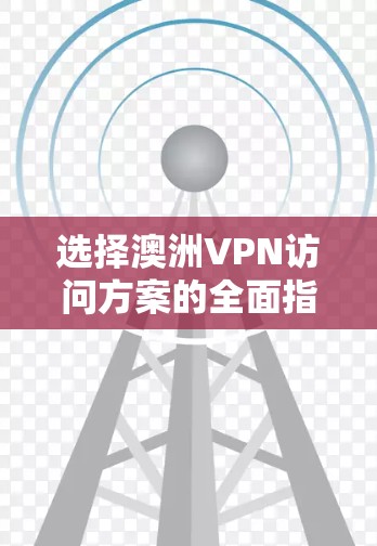 选择澳洲VPN访问方案的全面指南