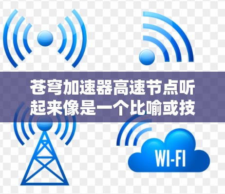 苍穹加速器高速节点听起来像是一个比喻或技术名称，可能与苍穹加速器或高速节点相关。以下是对这一概念的初步理解