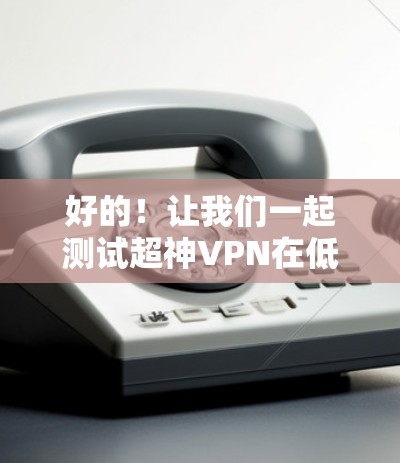 好的！让我们一起测试超神VPN在低延迟网络环境下的表现。以下是一个详细的测试步骤和结果分析